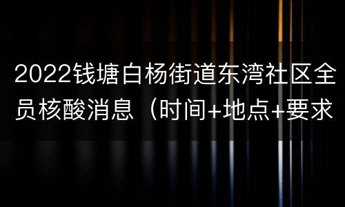 2022钱塘白杨街道东湾社区全员核酸消息（时间+地点+要求）
