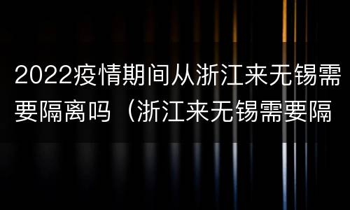 2022疫情期间从浙江来无锡需要隔离吗（浙江来无锡需要隔离吗?）