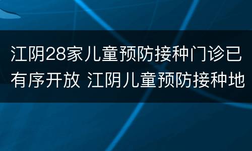 江阴28家儿童预防接种门诊已有序开放 江阴儿童预防接种地点