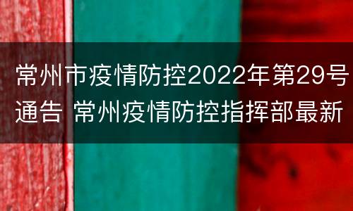 常州市疫情防控2022年第29号通告 常州疫情防控指挥部最新公告