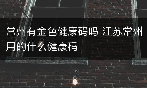 常州有金色健康码吗 江苏常州用的什么健康码