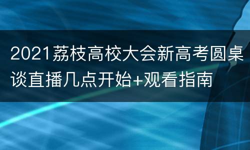 2021荔枝高校大会新高考圆桌谈直播几点开始+观看指南