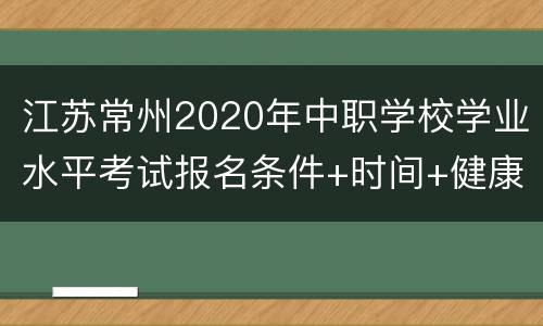 江苏常州2020年中职学校学业水平考试报名条件+时间+健康码