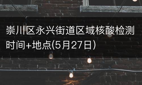 崇川区永兴街道区域核酸检测时间+地点(5月27日)