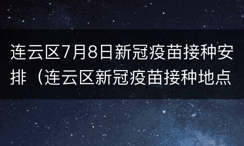 连云区7月8日新冠疫苗接种安排（连云区新冠疫苗接种地点）