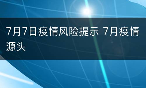 7月7日疫情风险提示 7月疫情源头