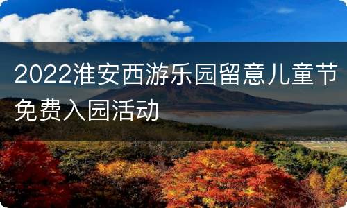 2022淮安西游乐园留意儿童节免费入园活动