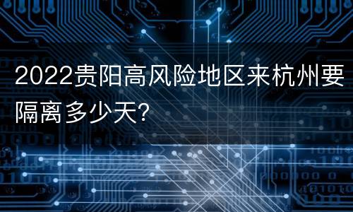 2022贵阳高风险地区来杭州要隔离多少天？