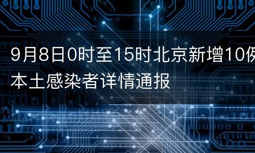 9月8日0时至15时北京新增10例本土感染者详情通报