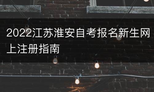 2022江苏淮安自考报名新生网上注册指南