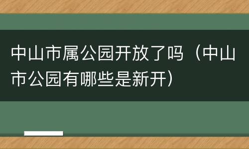 中山市属公园开放了吗（中山市公园有哪些是新开）
