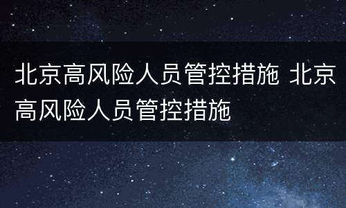 北京高风险人员管控措施 北京高风险人员管控措施