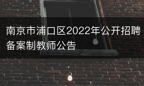 南京市浦口区2022年公开招聘备案制教师公告