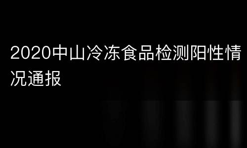 2020中山冷冻食品检测阳性情况通报