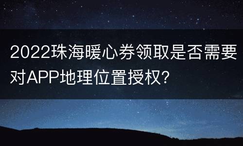 2022珠海暖心券领取是否需要对APP地理位置授权？