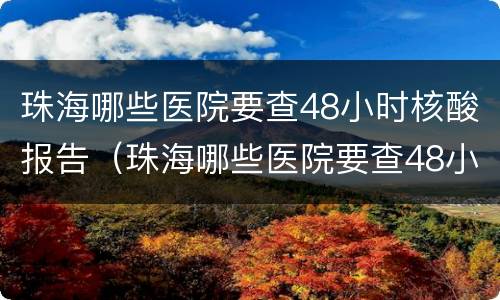 珠海哪些医院要查48小时核酸报告（珠海哪些医院要查48小时核酸报告单）