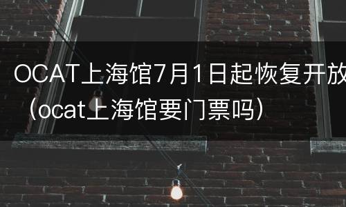 OCAT上海馆7月1日起恢复开放（ocat上海馆要门票吗）