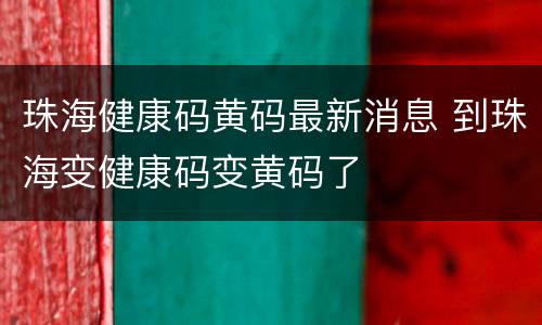 珠海健康码黄码最新消息 到珠海变健康码变黄码了