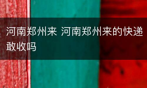 河南郑州来 河南郑州来的快递敢收吗