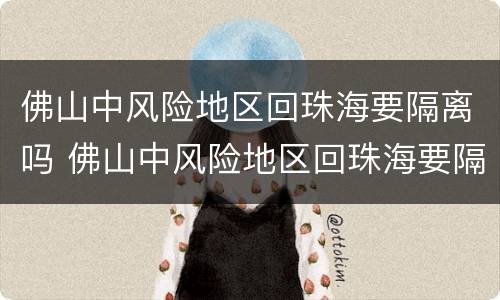 佛山中风险地区回珠海要隔离吗 佛山中风险地区回珠海要隔离吗最新消息