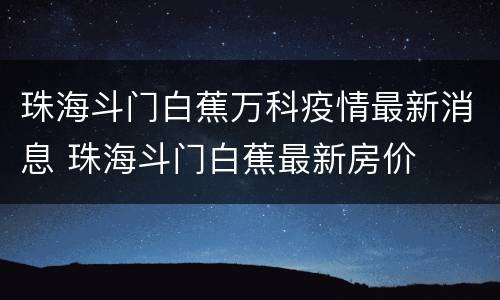 珠海斗门白蕉万科疫情最新消息 珠海斗门白蕉最新房价