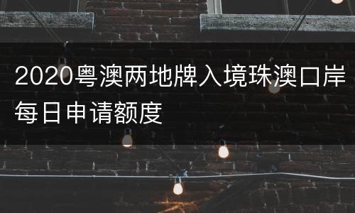 2020粤澳两地牌入境珠澳口岸每日申请额度