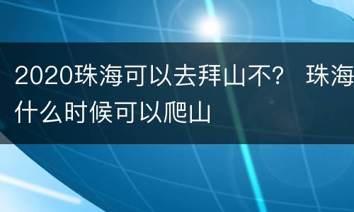 2020珠海可以去拜山不？ 珠海什么时候可以爬山