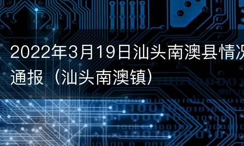 2022年3月19日汕头南澳县情况通报（汕头南澳镇）