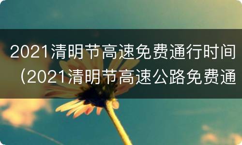 2021清明节高速免费通行时间（2021清明节高速公路免费通行时间）