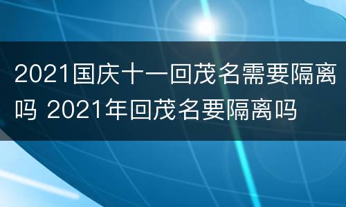 2021国庆十一回茂名需要隔离吗 2021年回茂名要隔离吗