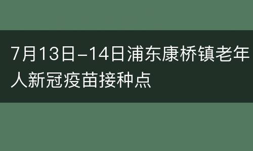 7月13日-14日浦东康桥镇老年人新冠疫苗接种点