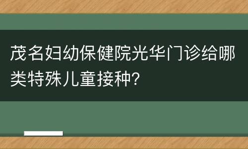茂名妇幼保健院光华门诊给哪类特殊儿童接种？
