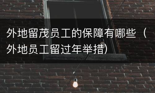 外地留茂员工的保障有哪些（外地员工留过年举措）
