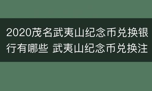 2020茂名武夷山纪念币兑换银行有哪些 武夷山纪念币兑换注意事项