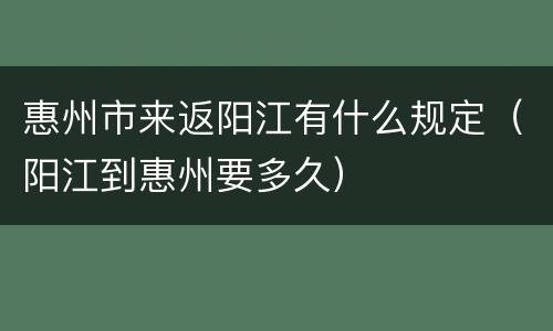 惠州市来返阳江有什么规定（阳江到惠州要多久）