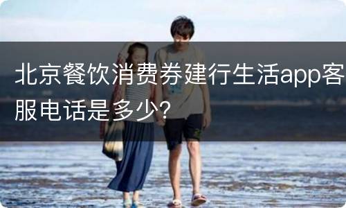 北京餐饮消费券建行生活app客服电话是多少？