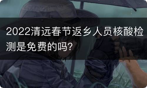2022清远春节返乡人员核酸检测是免费的吗？