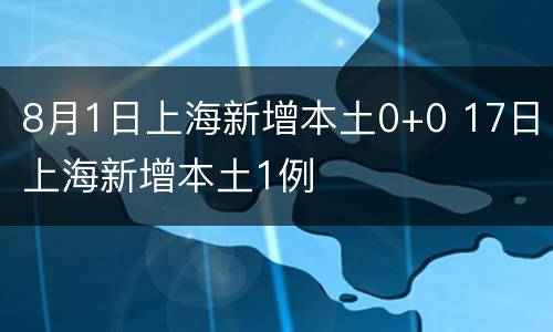 8月1日上海新增本土0+0 17日上海新增本土1例