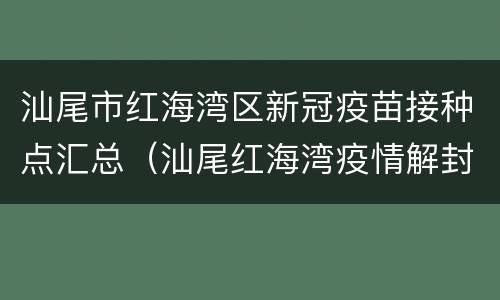 汕尾市红海湾区新冠疫苗接种点汇总（汕尾红海湾疫情解封了吗）