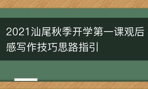 2021汕尾秋季开学第一课观后感写作技巧思路指引