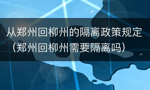 从郑州回柳州的隔离政策规定（郑州回柳州需要隔离吗）