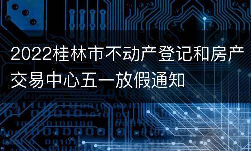 2022桂林市不动产登记和房产交易中心五一放假通知