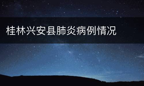 桂林兴安县肺炎病例情况