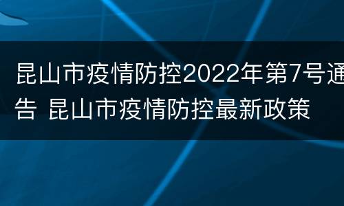 昆山市疫情防控2022年第7号通告 昆山市疫情防控最新政策