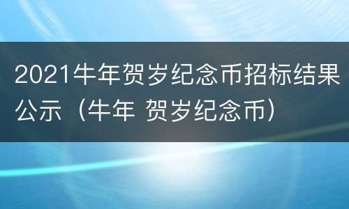 2021牛年贺岁纪念币招标结果公示（牛年 贺岁纪念币）