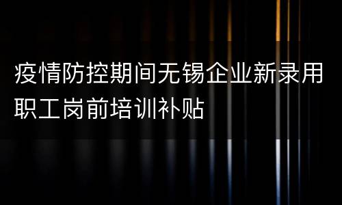 疫情防控期间无锡企业新录用职工岗前培训补贴