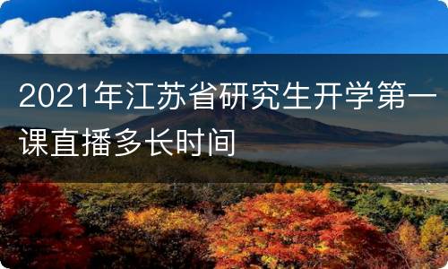 2021年江苏省研究生开学第一课直播多长时间
