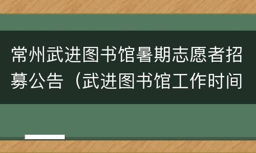 常州武进图书馆暑期志愿者招募公告（武进图书馆工作时间）