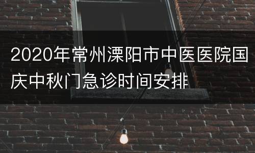 2020年常州溧阳市中医医院国庆中秋门急诊时间安排