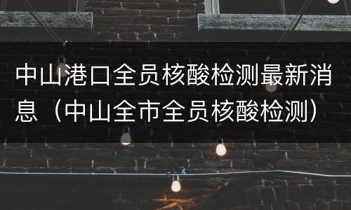 中山港口全员核酸检测最新消息（中山全市全员核酸检测）